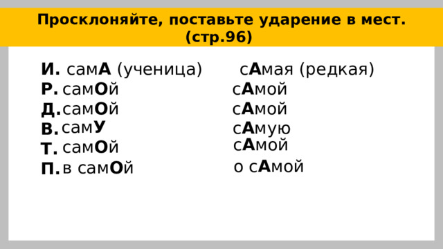 Просклоняйте, поставьте ударение в мест. (стр.96) И. сам А (ученица) с А мая (редкая) Р.  Д. В. Т. П. сам О й с А мой сам О й с А мой сам У с А мую с А мой сам О й о с А мой в сам О й 