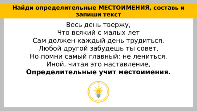 Найди определительные МЕСТОИМЕНИЯ, составь и запиши текст Весь день твержу, Что всякий с малых лет Сам должен каждый день трудиться. Любой другой забудешь ты совет, Но помни самый главный: не лениться. Иной, читая это наставление, Определительные учит местоимения. 