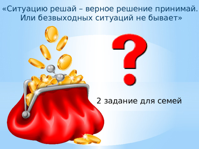 «Ситуацию решай – верное решение принимай. Или безвыходных ситуаций не бывает» 2 задание для семей 