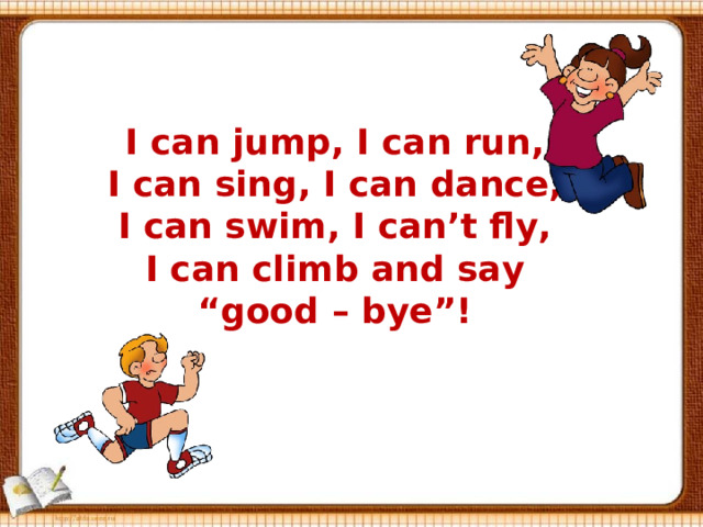 I can jump, I can run, I can sing, I can dance, I can swim, I can’t fly, I can climb and say “good – bye”! 
