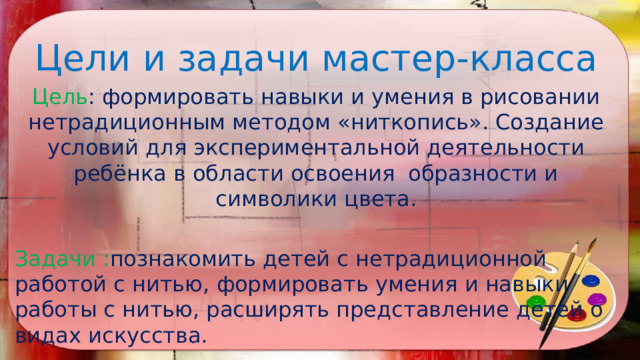 Цели и задачи мастер-класса Цель : формировать навыки и умения в рисовании нетрадиционным методом «ниткопись». Создание условий для экспериментальной деятельности ребёнка в области освоения образности и символики цвета. Задачи : познакомить детей с нетрадиционной работой с нитью, формировать умения и навыки работы с нитью, расширять представление детей о видах искусства. 