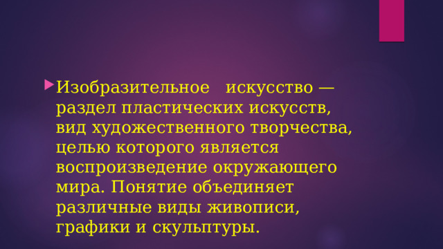 Изобразительное искусство — раздел пластических искусств, вид художественного творчества, целью которого является воспроизведение окружающего мира. Понятие объединяет различные виды живописи, графики и скульптуры. 