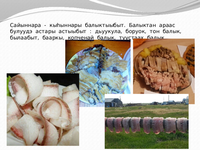 Сайыннара - кыhыннары балыктыыбыт. Балыктан араас булуудэ астары астыыбыт : дьуукула, боруок, тон балык, былаабыт, бааркы, копченай балык, туустаах балык. 