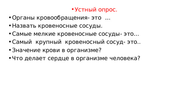Устный опрос. Органы кровообращения- это … Назвать кровеносные сосуды. Самые мелкие кровеносные сосуды- это… Самый крупный кровеносный сосуд- это.. Значение крови в организме? Что делает сердце в организме человека? 