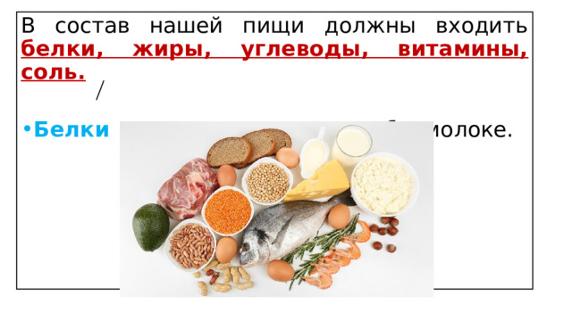 В состав нашей пищи должны входить белки, жиры, углеводы, витамины, соль.   Белки  содержатся в мясе, рыбе, молоке. 