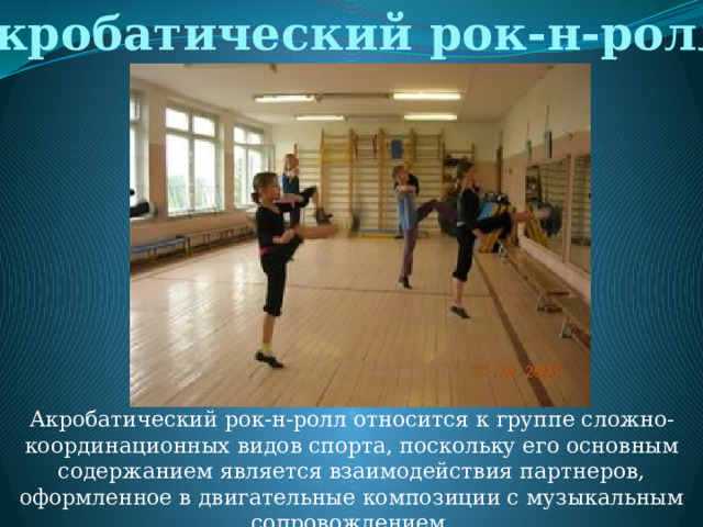 Акробатический рок-н-ролл Акробатический рок-н-ролл относится к группе сложно-координационных видов спорта, поскольку его основным содержанием является взаимодействия партнеров, оформленное в двигательные композиции с музыкальным сопровождением. 