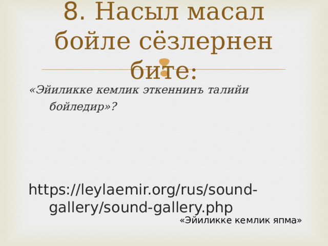 8. Насыл масал бойле сёзлернен бите: «Эйиликке кемлик эткеннинъ талийи бойледир»?  https://leylaemir.org/rus/sound-gallery/sound-gallery.php «Эйиликке кемлик япма» 
