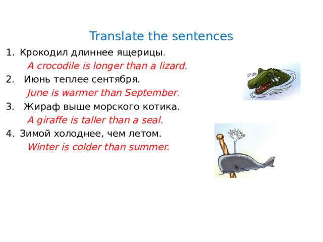 Translate the sentences Крокодил длиннее ящерицы .  A crocodile is longer than a lizard. 2. Июнь теплее сентября.  June is warmer than September . 3. Жираф выше морского котика.  A giraffe is taller than a seal. Зимой холоднее, чем летом.  Winter is colder than summer. 