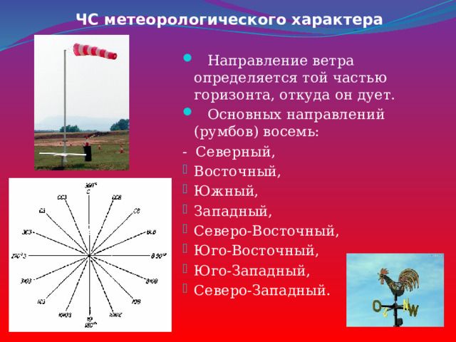 ЧС метеорологического характера  Направление ветра определяется той частью горизонта, откуда он дует.  Основных направлений (румбов) восемь: - Северный, Восточный, Южный, Западный, Северо-Восточный, Юго-Восточный, Юго-Западный, Северо-Западный. 
