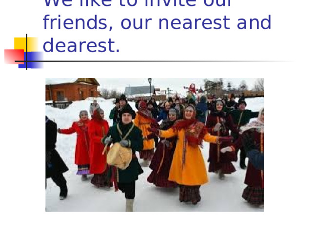 We like to invite our friends, our nearest and dearest .  