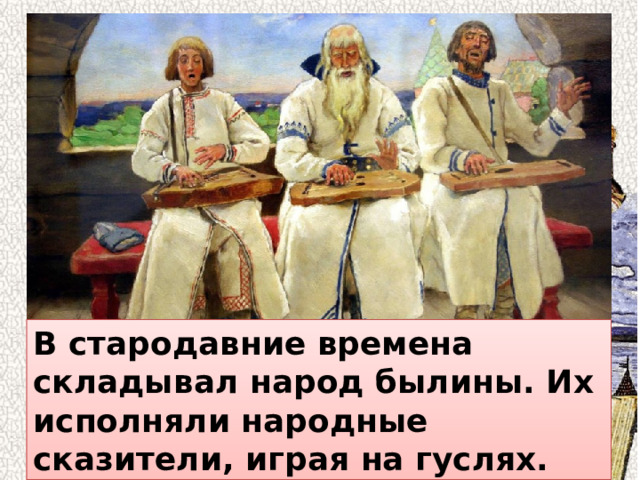 В стародавние времена складывал народ былины. Их исполняли народные сказители, играя на гуслях. 