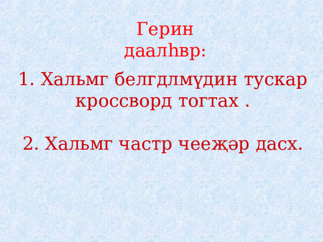 Герин даалһвр:  Хальмг белгдлмүдин тускар кроссворд тогтах . 2. Хальмг частр чееҗәр дасх. 