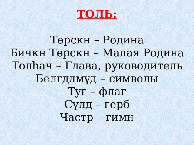 ТОЛЬ: Төрскн – Родина Бичкн Төрскн – Малая Родина Толһач – Глава, руководитель Белгдлмүд – символы Туг – флаг Сүлд – герб Частр – гимн 