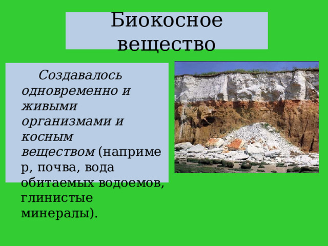 Биокосное вещество   Создавалось одновременно и живыми организмами и косным веществом  (например, почва, вода обитаемых водоемов, глинистые минералы). 