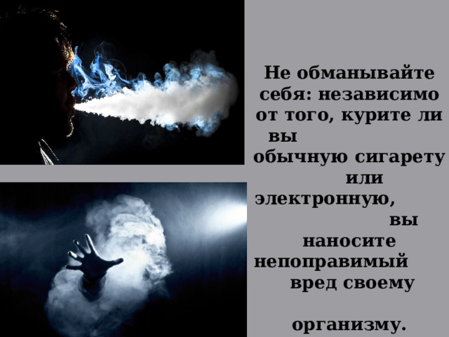 Не обманывайте себя: независимо от того, курите ли вы обычную сигарету или электронную, вы наносите непоправимый вред своему организму. 