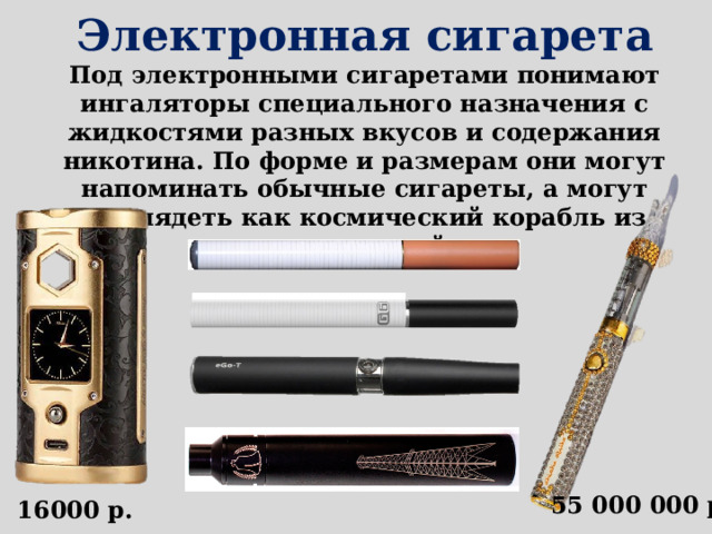 Электронная сигарета Под электронными сигаретами понимают ингаляторы специального назначения с жидкостями разных вкусов и содержания никотина. По форме и размерам они могут напоминать обычные сигареты, а могут выглядеть как космический корабль из звездных войн. 55 000 000 р. 16000 р. 
