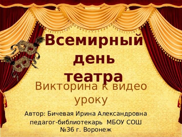Всемирный день театра Викторина к видео уроку Автор: Бичевая Ирина Александровна педагог-библиотекарь МБОУ СОШ №36 г. Воронеж 
