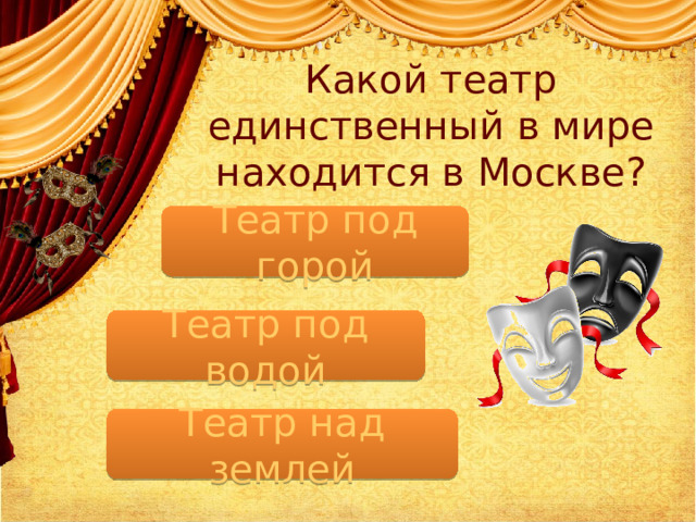 Какой театр единственный в мире находится в Москве? Театр под горой Театр под водой Театр над землей  