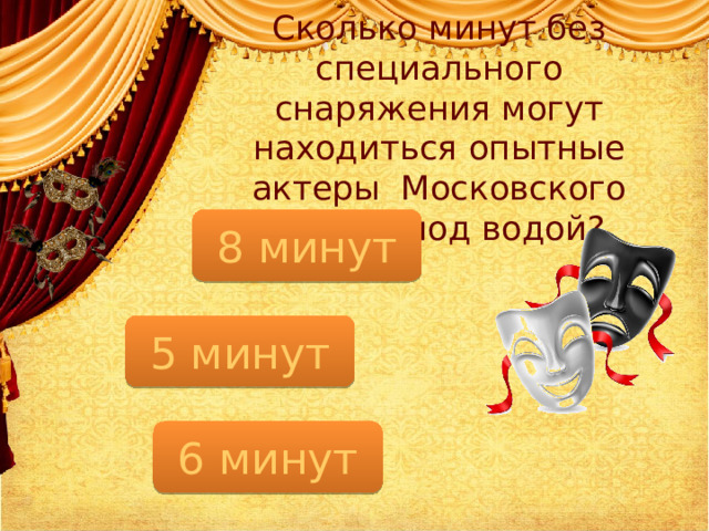 Сколько минут без специального снаряжения могут находиться опытные актеры Московского театра под водой? 8 минут 5 минут 6 минут  