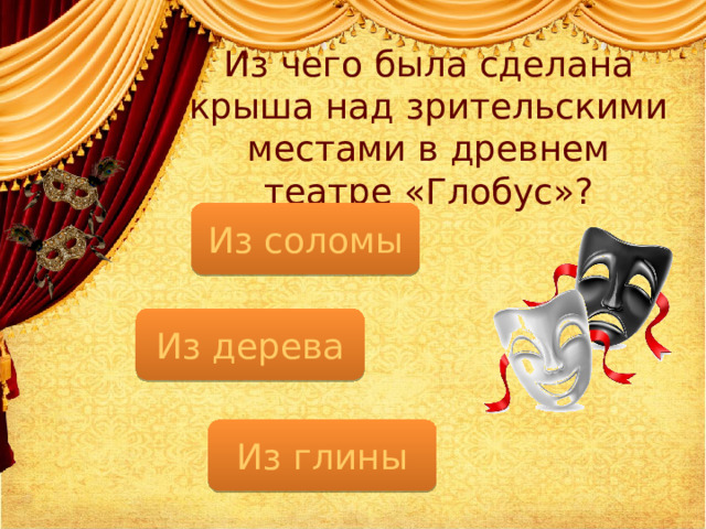 Из чего была сделана крыша над зрительскими местами в древнем театре «Глобус»? Из соломы Из дерева Из глины  