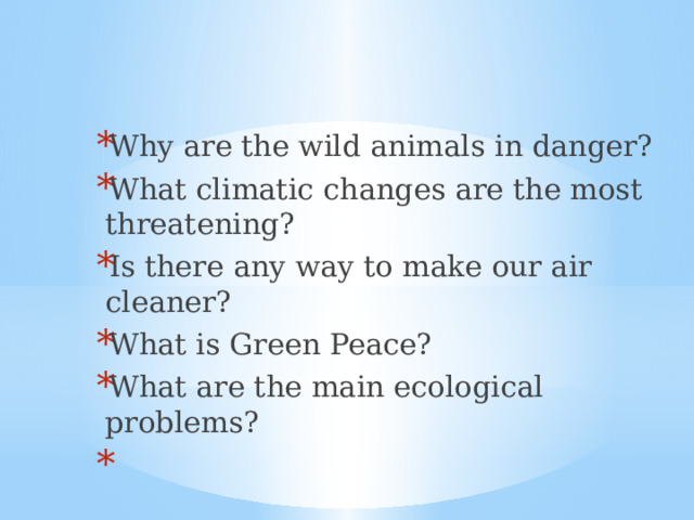 Why are the wild animals in danger? What climatic changes are the most threatening? Is there any way to make our air cleaner? What is Green Peace? What are the main ecological problems?   