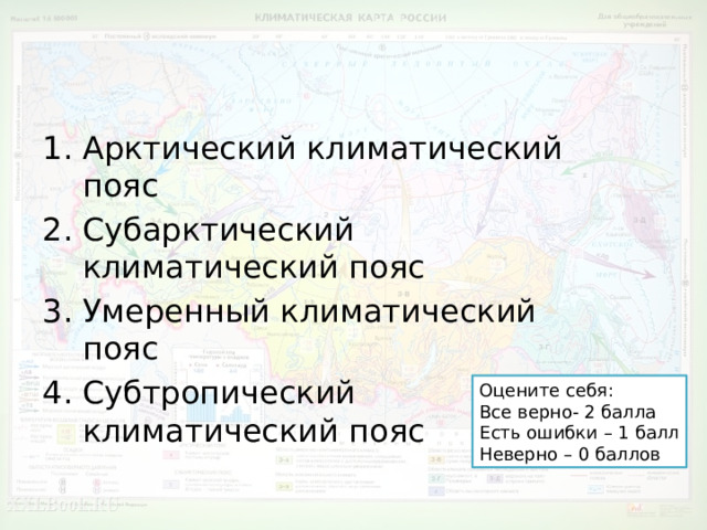 Арктический климатический пояс Субарктический климатический пояс Умеренный климатический пояс Субтропический климатический пояс Оцените себя: Все верно- 2 балла Есть ошибки – 1 балл Неверно – 0 баллов 