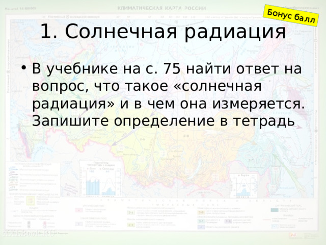 Бонус балл 1. Солнечная радиация В учебнике на с. 75 найти ответ на вопрос, что такое «солнечная радиация» и в чем она измеряется. Запишите определение в тетрадь 