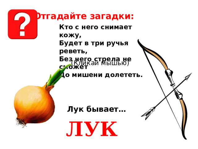 Отгадайте загадки: Кто с него снимает кожу, Будет в три ручья реветь, Без него стрела не сможет До мишени долететь. (Кликай мышью) Лук бывает… ЛУК 