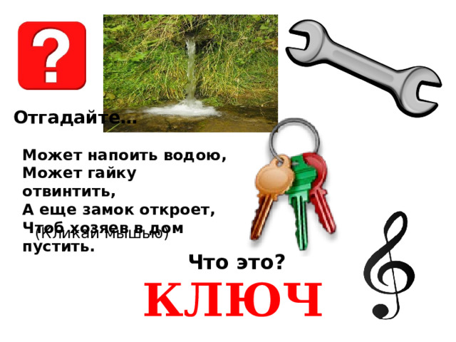 Отгадайте… Может напоить водою, Может гайку отвинтить, А еще замок откроет, Чтоб хозяев в дом пустить. (Кликай мышью) Что это? КЛЮЧ 