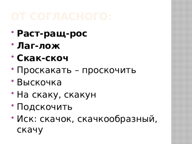 От согласного: Раст-ращ-рос Лаг-лож Скак-скоч Проскакать – проскочить Выскочка На скаку, скакун Подскочить Иск: скачок, скачкообразный, скачу 