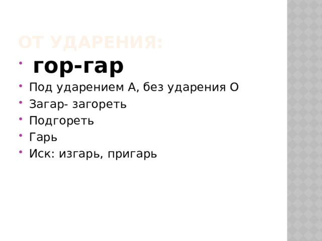 От ударения:  гор-гар Под ударением А, без ударения О Загар- загореть Подгореть Гарь Иск: изгарь, пригарь 