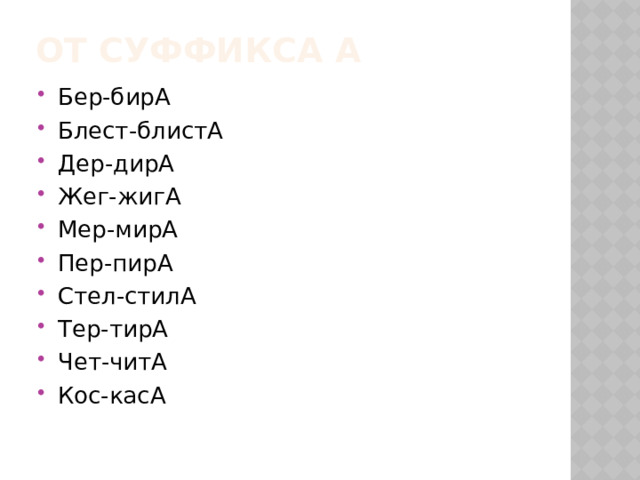 От суффикса А Бер-бирА Блест-блистА Дер-дирА Жег-жигА Мер-мирА Пер-пирА Стел-стилА Тер-тирА Чет-читА Кос-касА 