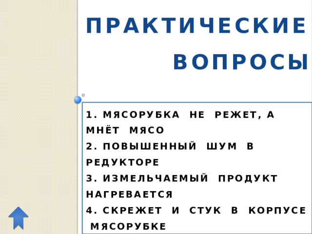 ПРАКТИЧЕСКИЕ ВОПРОСЫ 1. МЯСОРУБКА НЕ РЕЖЕТ, А МНЁТ МЯСО  2. ПОВЫШЕННЫЙ ШУМ В РЕДУКТОРЕ  3. ИЗМЕЛЬЧАЕМЫЙ ПРОДУКТ НАГРЕВАЕТСЯ  4. СКРЕЖЕТ И СТУК В КОРПУСЕ МЯСОРУБКЕ 