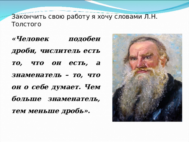 Закончить свою работу я хочу словами Л.Н. Толстого «Человек подобен дроби, числитель есть то, что он есть, а знаменатель – то, что он о себе думает. Чем больше знаменатель, тем меньше дробь».  