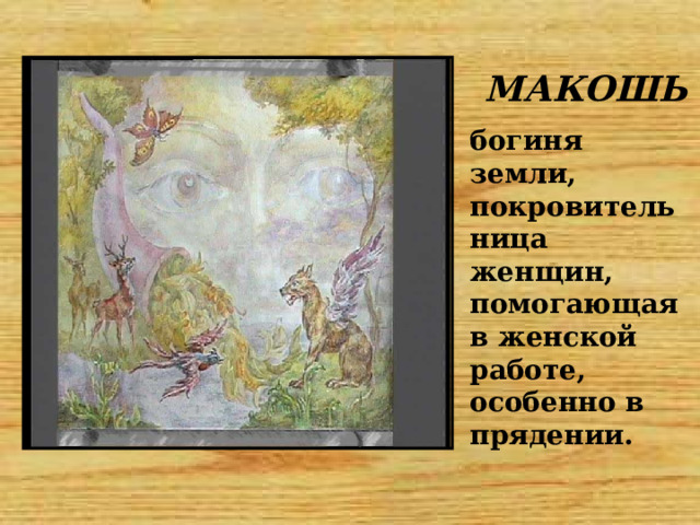 МАКОШЬ богиня земли, покровительница женщин, помогающая в женской работе, особенно в прядении. 