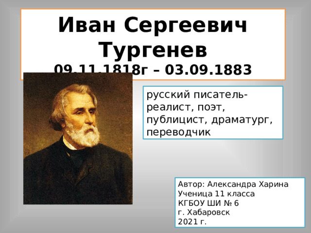 Иван Сергеевич Тургенев  09.11.1818г – 03.09.1883 русский писатель-реалист, поэт, публицист, драматург, переводчик Автор: Александра Харина  Ученица 11 класса  КГБОУ ШИ № 6  г. Хабаровск  2021 г. 
