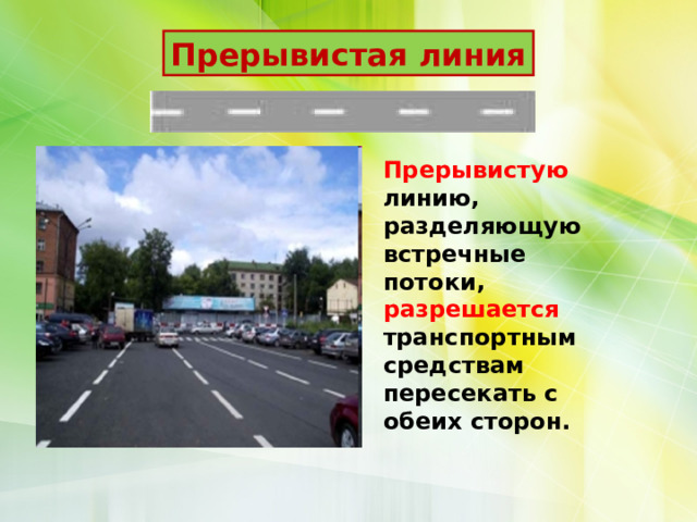 Прерывистая линия Прерывистую линию, разделяющую встречные потоки, разрешается транспортным средствам пересекать с обеих сторон. 