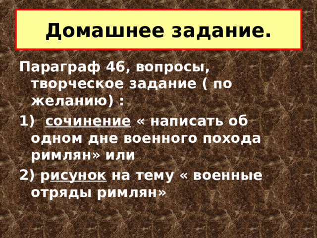 Домашнее задание. Параграф 46, вопросы, творческое задание ( по желанию) : 1) сочинение « написать об одном дне военного похода римлян» или 2) р исунок на тему « военные отряды римлян» 
