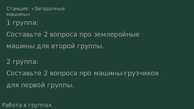 Станция: «Загадочные машины» 1 группа: Составьте 2 вопроса про землеройные машины для второй группы. 2 группа: Составьте 2 вопроса про машины-грузчиков для первой группы. Работа в группах. 