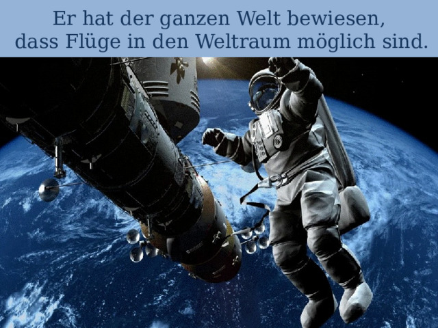 Er hat der ganzen Welt bewiesen,  dass Flüge in den Weltraum möglich sind. 