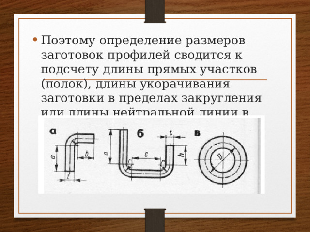 Поэтому определение размеров заготовок профилей сводится к подсчету длины прямых участков (полок), длины укорачивания заготовки в пределах закругления или длины нейтральной линии в пределах закругления. 