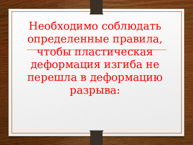 Необходимо соблюдать определенные правила, чтобы пластическая деформация изгиба не перешла в деформацию разрыва:   