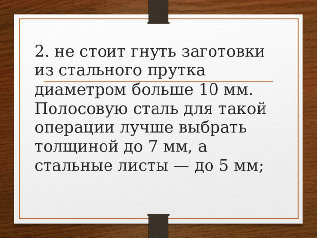 2. не стоит гнуть заготовки из стального прутка диаметром больше 10 мм. Полосовую сталь для такой операции лучше выбрать толщиной до 7 мм, а стальные листы — до 5 мм;   