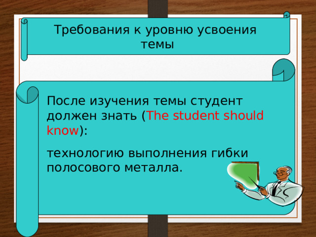 Требования к уровню усвоения  темы После изучения темы студент должен знать ( The student should know ) : технологию выполнения гибки полосового металла. 