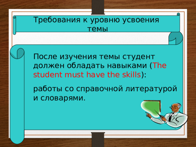 Требования к уровню усвоения  темы После изучения темы студент должен обладать навыками ( The student must have the skills ): работы со справочной литературой и словарями. 