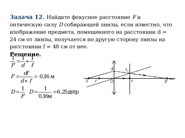 Задача 12 . Найдите фокусное расстояние F и оптическую силу D собирающей линзы, если известно, что изображение предмета, помещенного на расстоянии d = 24 см от линзы, получается по другую сторону линзы на расстоянии f = 48 см от нее. Решение. 