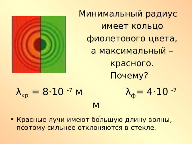 Минимальный радиус  имеет кольцо  фиолетового цвета,  а максимальный –  красного. Почему? λ кр = 8·10 -7 м λ ф = 4·10 -7 м Красные лучи имеют большую длину волны, поэтому сильнее отклоняются в стекле. 