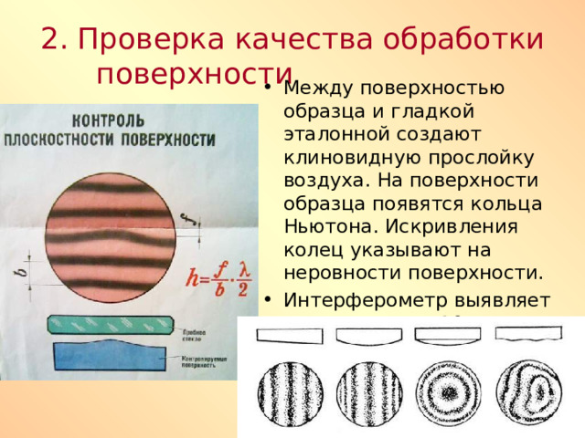 2. Проверка качества обработки поверхности Между поверхностью образца и гладкой эталонной создают клиновидную прослойку воздуха. На поверхности образца появятся кольца Ньютона. Искривления колец указывают на неровности поверхности. Интерферометр выявляет неровности до 10 -6 см. 
