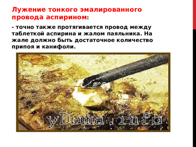Лужение тонкого эмалированного провода аспирином : - точно также протягивается провод между таблеткой аспирина и жалом паяльника. На жале должно быть достаточное количество припоя и канифоли.  