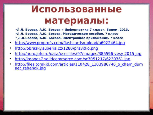 Использованные материалы: Л.Л. Босова, А.Ю. Босова « Информатика 7 класс». Бином. 2013. Л.Л. Босова, А.Ю. Босова. Методическое пособие. 7 класс  Л.Л.Босова, А.Ю. Босова. Электронное приложение. 7 класс http://www.proprofs.com/flashcards/upload/a6922464.jpg http://obrazky.superia.cz/1280/pravitko.png http://horo.jofo.ru/data/userfiles/97/images/385596-vesy-2015.jpg http://images7.solidcommerce.com/sc7051217/6230361.jpg http://files.torakid.com/articles/110428_1303986746_o_chem_dumaet_rebenok.jpg 